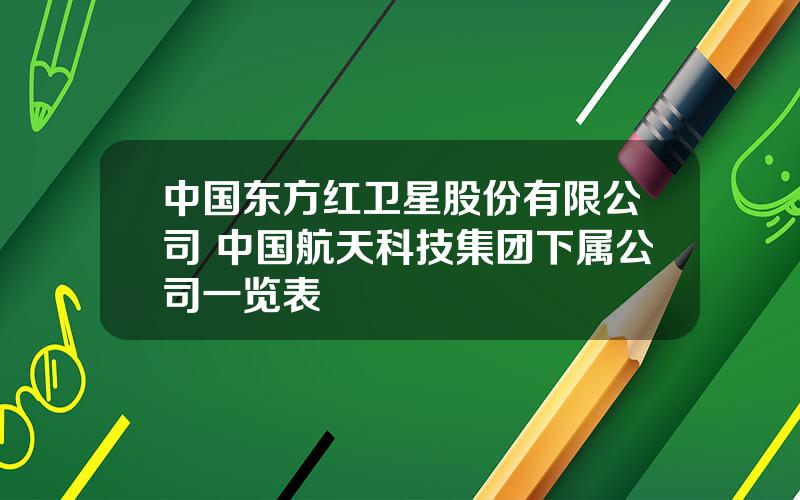 中国东方红卫星股份有限公司 中国航天科技集团下属公司一览表